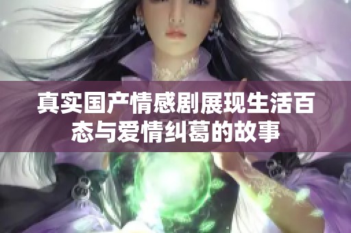 真实国产情感剧展现生活百态与爱情纠葛的故事