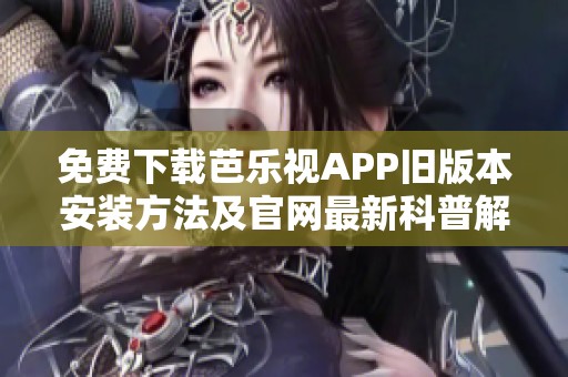 免费下载芭乐视APP旧版本安装方法及官网最新科普解析