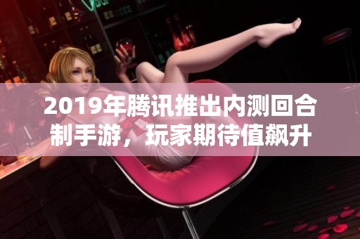 2019年腾讯推出内测回合制手游，玩家期待值飙升