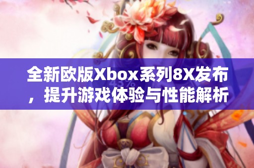 全新欧版Xbox系列8X发布，提升游戏体验与性能解析