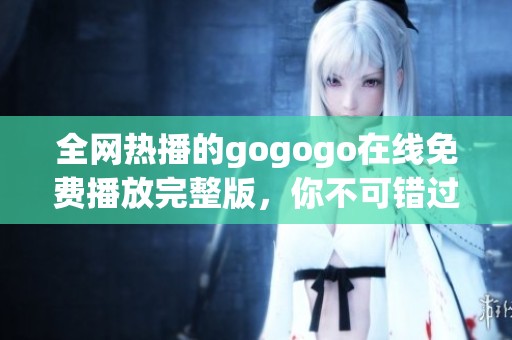 全网热播的gogogo在线免费播放完整版，你不可错过的精彩内容