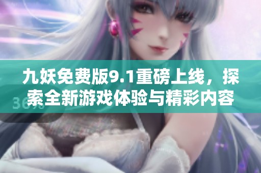 九妖免费版9.1重磅上线，探索全新游戏体验与精彩内容