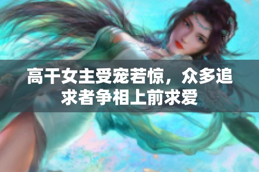 高干女主受宠若惊，众多追求者争相上前求爱