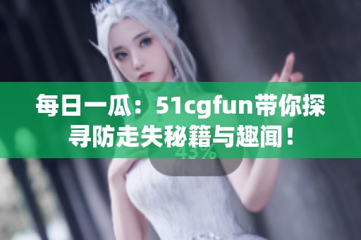 每日一瓜：51cgfun带你探寻防走失秘籍与趣闻！