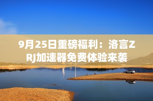 9月25日重磅福利：洛言ZRJ加速器免费体验来袭