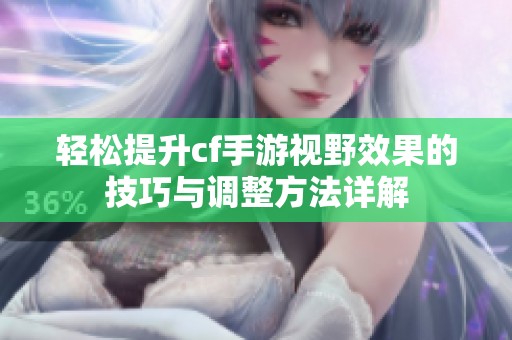轻松提升cf手游视野效果的技巧与调整方法详解