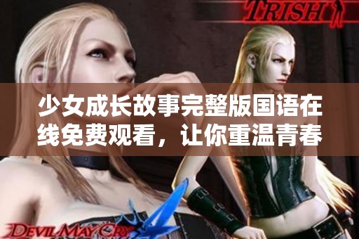 少女成长故事完整版国语在线免费观看，让你重温青春岁月