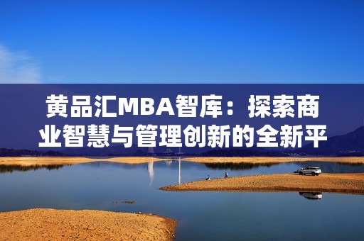 黄品汇MBA智库：探索商业智慧与管理创新的全新平台