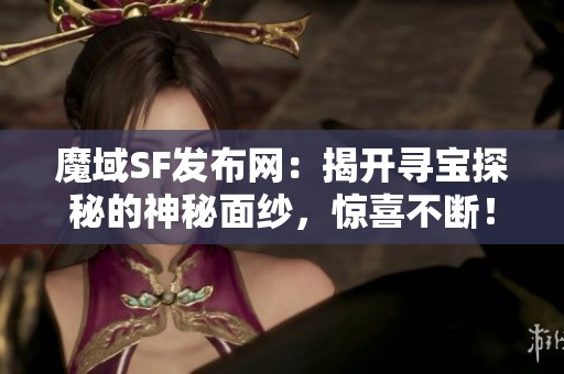 魔域SF发布网：揭开寻宝探秘的神秘面纱，惊喜不断！