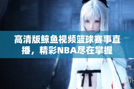 高清版鲸鱼视频篮球赛事直播，精彩NBA尽在掌握