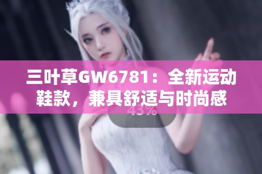 三叶草GW6781：全新运动鞋款，兼具舒适与时尚感