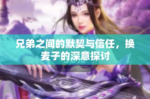 兄弟之间的默契与信任，换麦子的深意探讨