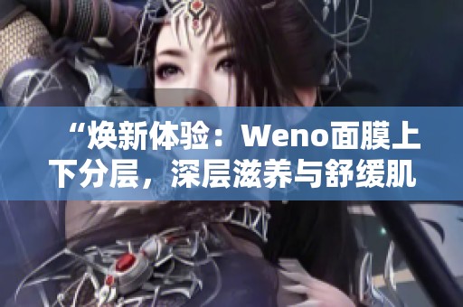 “焕新体验：Weno面膜上下分层，深层滋养与舒缓肌肤”