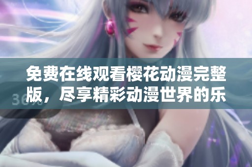 免费在线观看樱花动漫完整版，尽享精彩动漫世界的乐趣