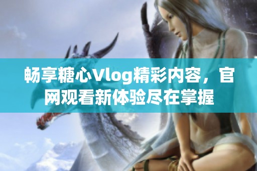 畅享糖心Vlog精彩内容，官网观看新体验尽在掌握