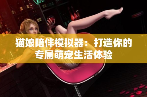 猫娘陪伴模拟器：打造你的专属萌宠生活体验