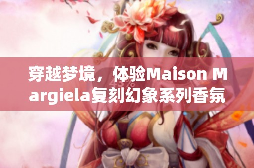 穿越梦境，体验Maison Margiela复刻幻象系列香氛的独特魅力