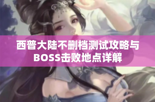 西普大陆不删档测试攻略与BOSS击败地点详解