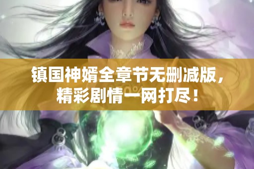 镇国神婿全章节无删减版，精彩剧情一网打尽！