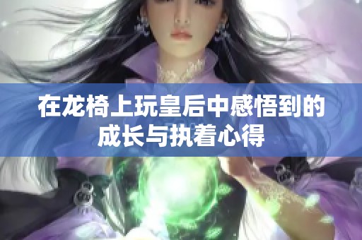 在龙椅上玩皇后中感悟到的成长与执着心得