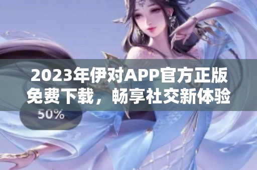 2023年伊对APP官方正版免费下载，畅享社交新体验