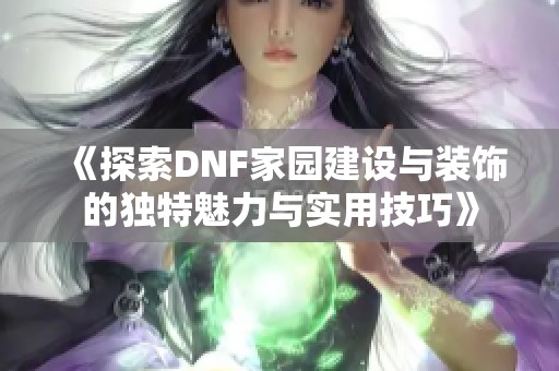 《探索DNF家园建设与装饰的独特魅力与实用技巧》