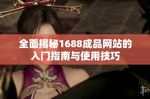 全面揭秘1688成品网站的入门指南与使用技巧