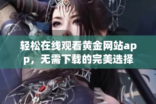 轻松在线观看黄金网站app，无需下载的完美选择