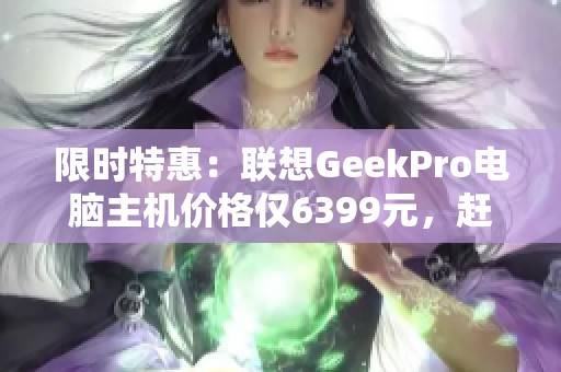 限时特惠：联想GeekPro电脑主机价格仅6399元，赶快抢购！