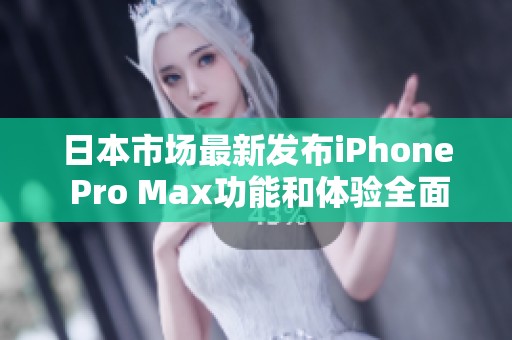 日本市场最新发布iPhone Pro Max功能和体验全面分析