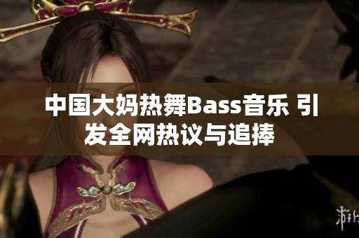 中国大妈热舞Bass音乐 引发全网热议与追捧