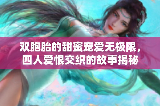 双胞胎的甜蜜宠爱无极限，四人爱恨交织的故事揭秘