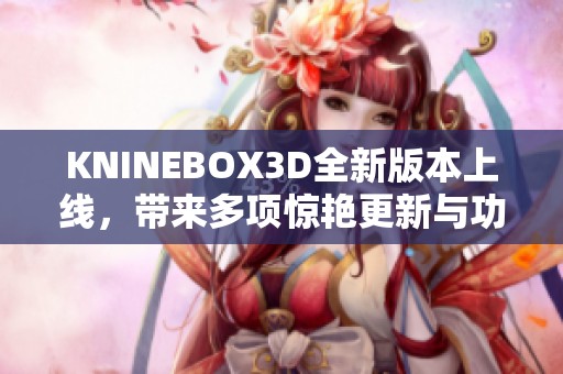 KNINEBOX3D全新版本上线，带来多项惊艳更新与功能改进