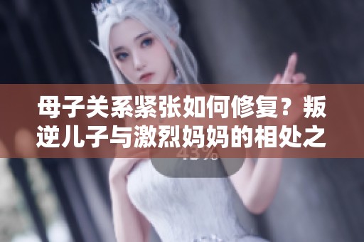 母子关系紧张如何修复？叛逆儿子与激烈妈妈的相处之道