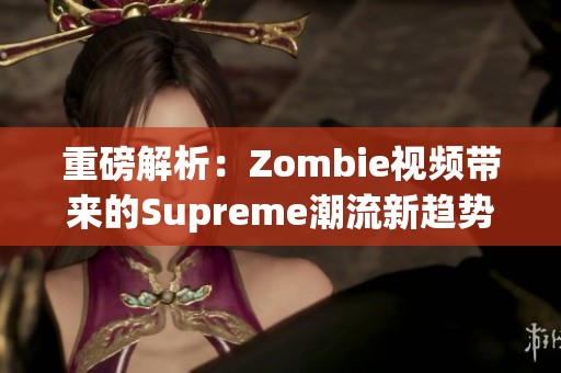 重磅解析：Zombie视频带来的Supreme潮流新趋势