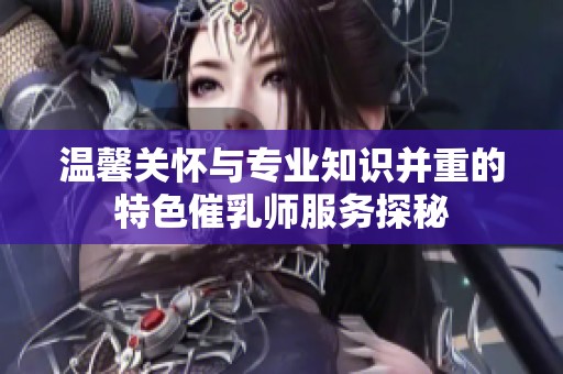 温馨关怀与专业知识并重的特色催乳师服务探秘