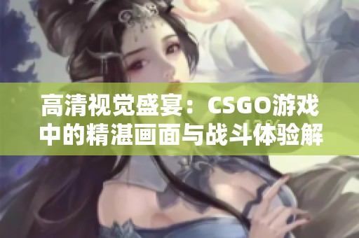 高清视觉盛宴：CSGO游戏中的精湛画面与战斗体验解析