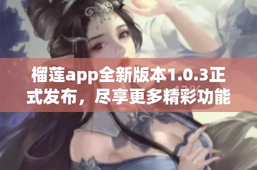 榴莲app全新版本1.0.3正式发布，尽享更多精彩功能