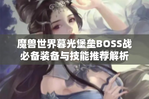 魔兽世界暮光堡垒BOSS战必备装备与技能推荐解析