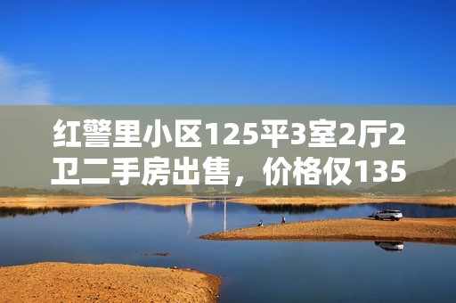 红警里小区125平3室2厅2卫二手房出售，价格仅135万