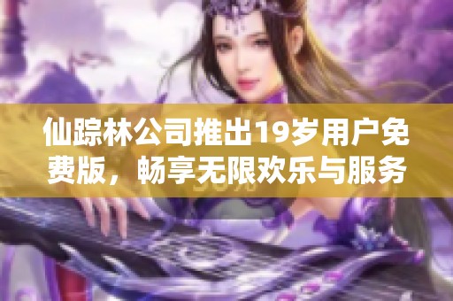 仙踪林公司推出19岁用户免费版，畅享无限欢乐与服务！