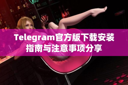 Telegram官方版下载安装指南与注意事项分享