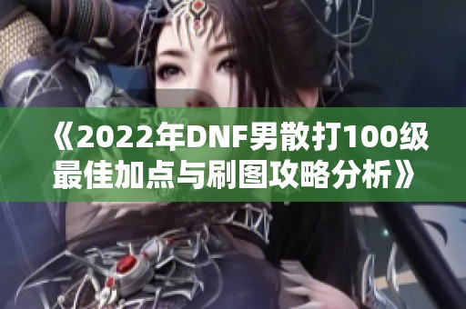 《2022年DNF男散打100级最佳加点与刷图攻略分析》