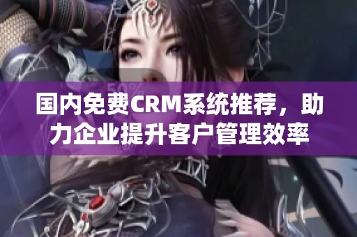 国内免费CRM系统推荐，助力企业提升客户管理效率