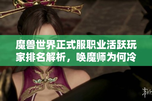 魔兽世界正式服职业活跃玩家排名解析，唤魔师为何冷门