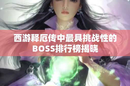 西游释厄传中最具挑战性的BOSS排行榜揭晓