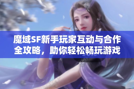 魔域SF新手玩家互动与合作全攻略，助你轻松畅玩游戏世界