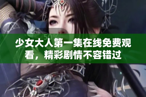 少女大人第一集在线免费观看，精彩剧情不容错过