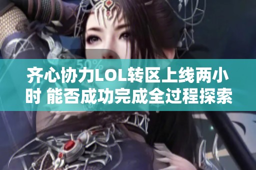 齐心协力LOL转区上线两小时 能否成功完成全过程探索