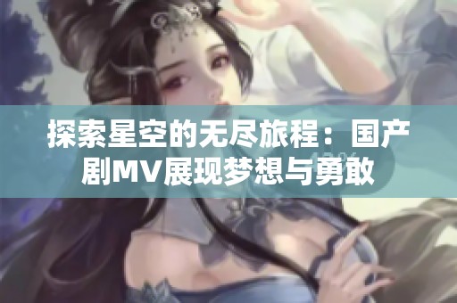 探索星空的无尽旅程：国产剧MV展现梦想与勇敢